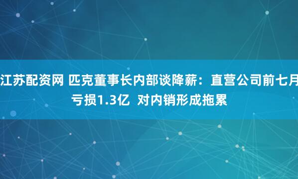 江苏配资网 匹克董事长内部谈降薪：直营公司前七月亏损1.3亿  对内销形成拖累