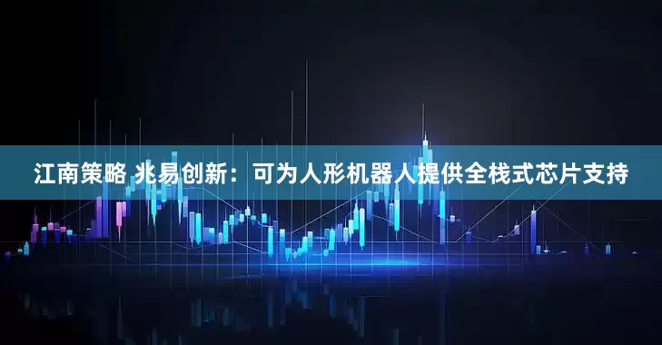 江南策略 兆易创新：可为人形机器人提供全栈式芯片支持
