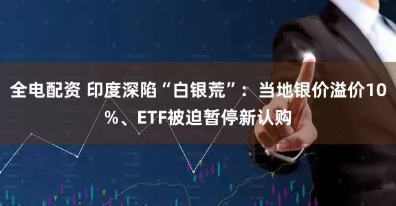 全电配资 印度深陷“白银荒”：当地银价溢价10%、ETF被迫暂停新认购
