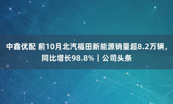 中鑫优配 前10月北汽福田新能源销量超8.2万辆，同比增长98.8%｜公司头条