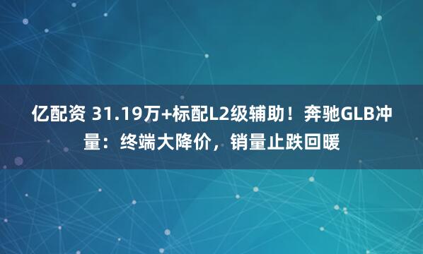 亿配资 31.19万+标配L2级辅助！奔驰GLB冲量：终端大降价，销量止跌回暖