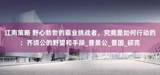 江南策略 野心勃勃的霸业挑战者，究竟是如何行动的：齐顷公的野望和手段_晋景公_晋国_郤克