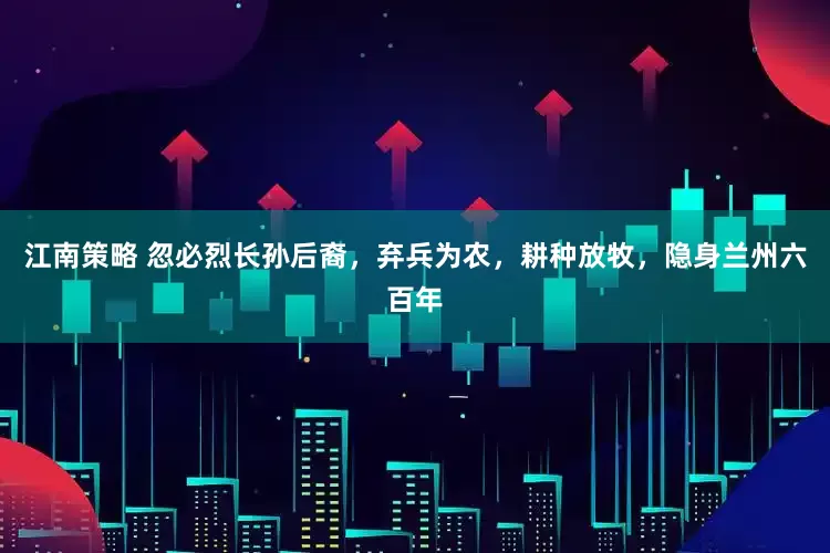 江南策略 忽必烈长孙后裔，弃兵为农，耕种放牧，隐身兰州六百年