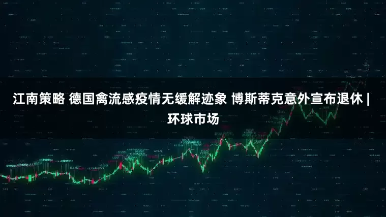 江南策略 德国禽流感疫情无缓解迹象 博斯蒂克意外宣布退休 | 环球市场