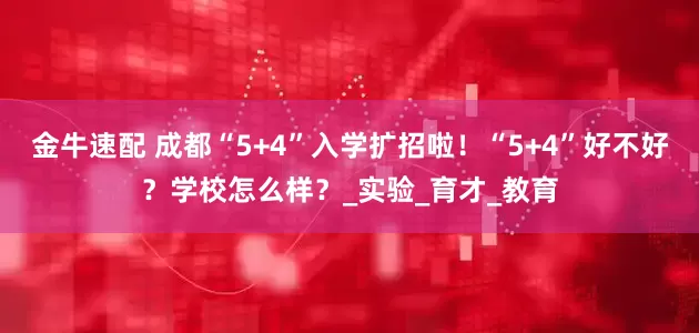 金牛速配 成都“5+4”入学扩招啦！“5+4”好不好？学校怎么样？_实验_育才_教育