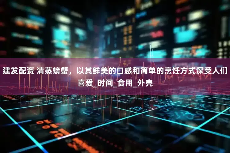 建发配资 清蒸螃蟹，以其鲜美的口感和简单的烹饪方式深受人们喜爱_时间_食用_外壳