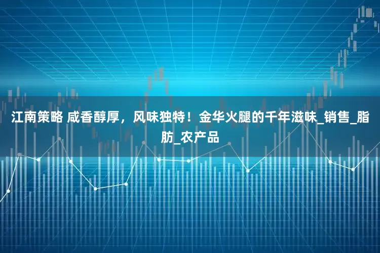 江南策略 咸香醇厚，风味独特！金华火腿的千年滋味_销售_脂肪_农产品