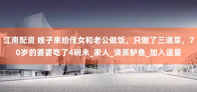 江南配资 嫂子来给侄女和老公做饭，只做了三道菜，70岁的婆婆吃了4碗米_家人_清蒸鲈鱼_加入适量