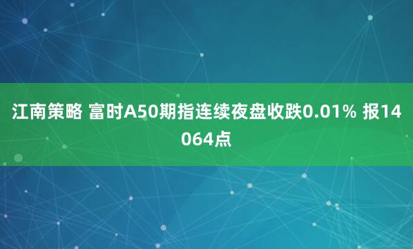 江南策略 富时A50期指连续夜盘收跌0.01% 报14064点