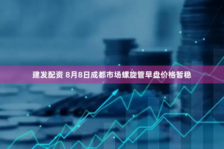 建发配资 8月8日成都市场螺旋管早盘价格暂稳
