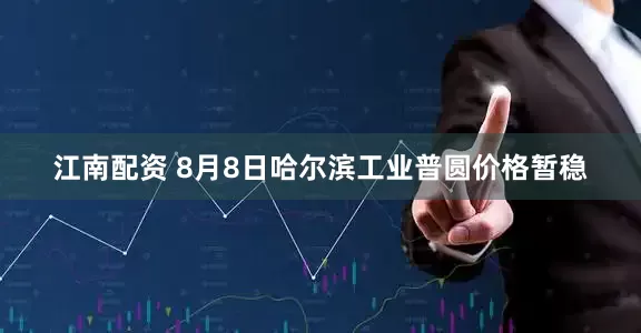 江南配资 8月8日哈尔滨工业普圆价格暂稳