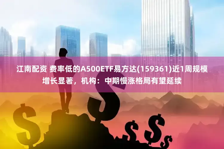 江南配资 费率低的A500ETF易方达(159361)近1周规模增长显著，机构：中期慢涨格局有望延续