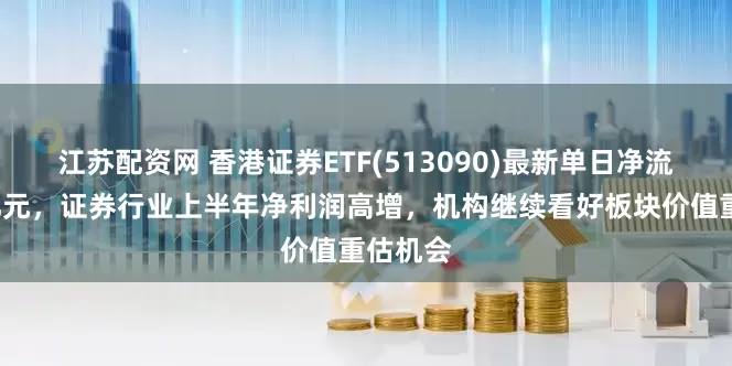 江苏配资网 香港证券ETF(513090)最新单日净流入超6亿元，证券行业上半年净利润高增，机构继续看好板块价值重估机会