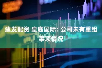 建发配资 皇庭国际: 公司未有重组事项情况
