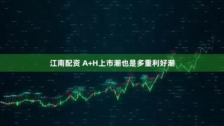 江南配资 A+H上市潮也是多重利好潮