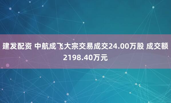 建发配资 中航成飞大宗交易成交24.00万股 成交额2198.40万元