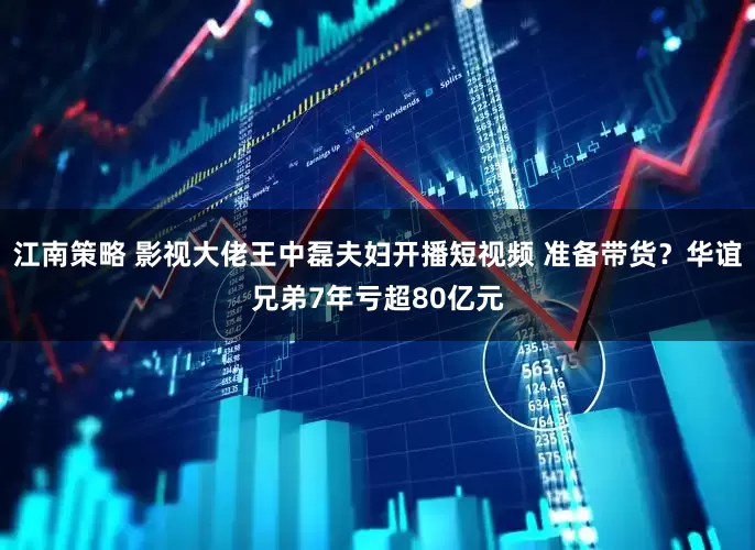 江南策略 影视大佬王中磊夫妇开播短视频 准备带货？华谊兄弟7年亏超80亿元