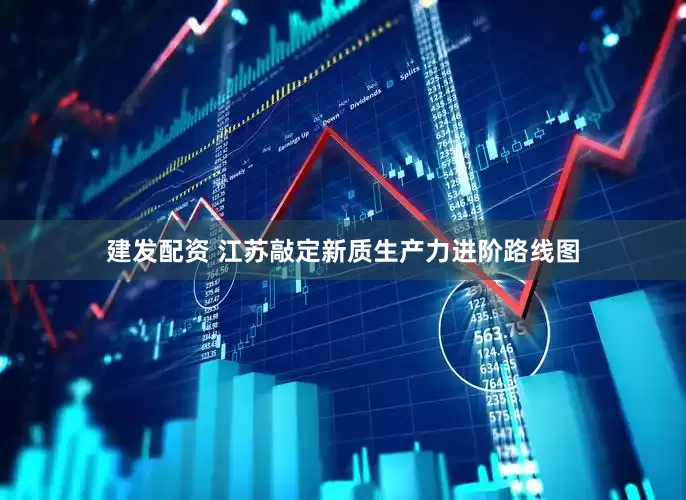 建发配资 江苏敲定新质生产力进阶路线图