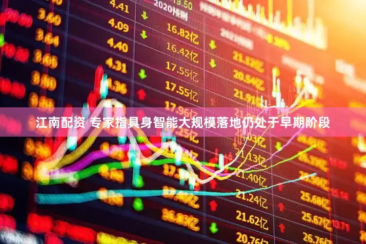 江南配资 专家指具身智能大规模落地仍处于早期阶段